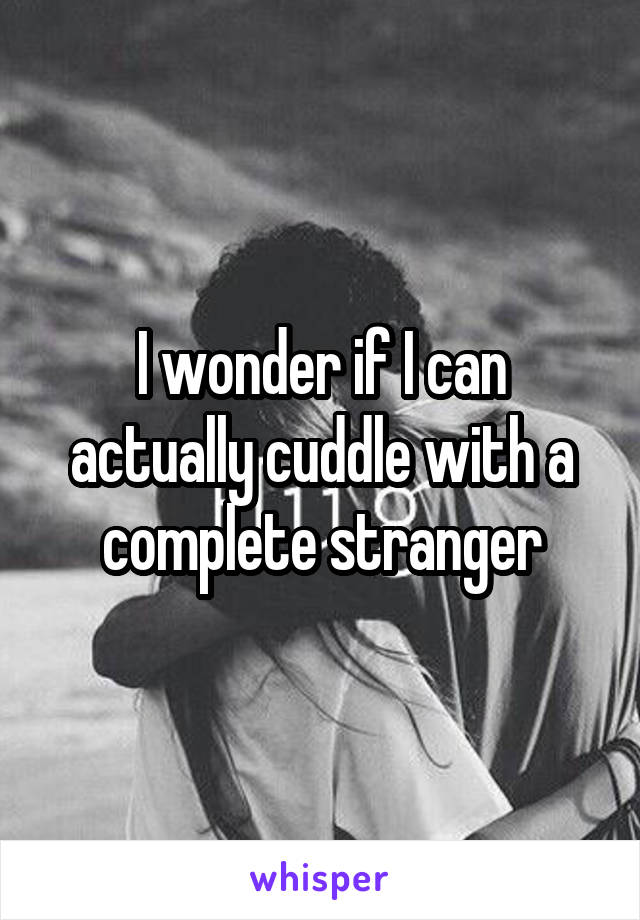 I wonder if I can actually cuddle with a complete stranger