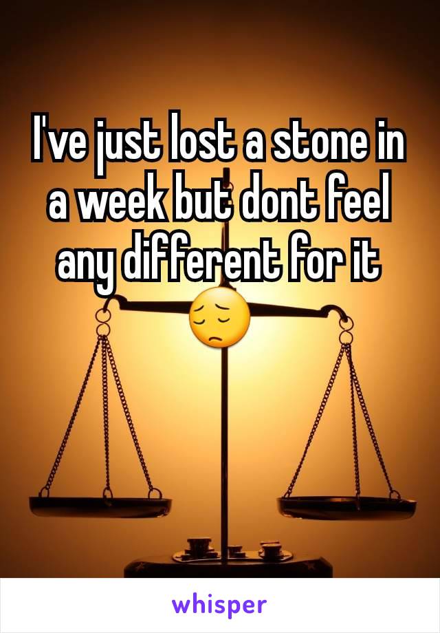 I've just lost a stone in a week but dont feel any different for it 😔