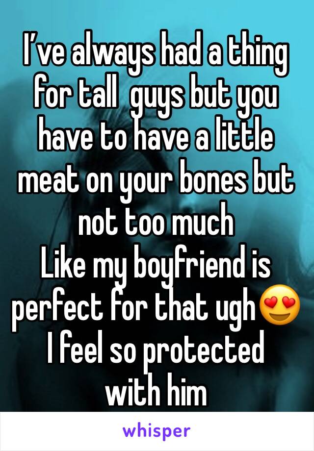 I’ve always had a thing for tall  guys but you have to have a little meat on your bones but not too much 
Like my boyfriend is perfect for that ugh😍
I feel so protected with him