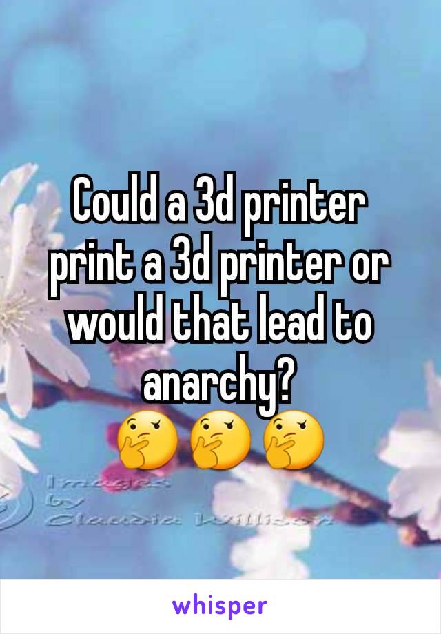 Could a 3d printer print a 3d printer or would that lead to anarchy?
🤔🤔🤔
