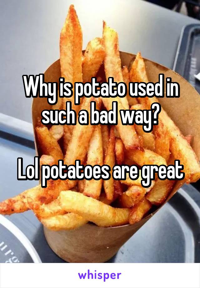 Why is potato used in such a bad way?

Lol potatoes are great
