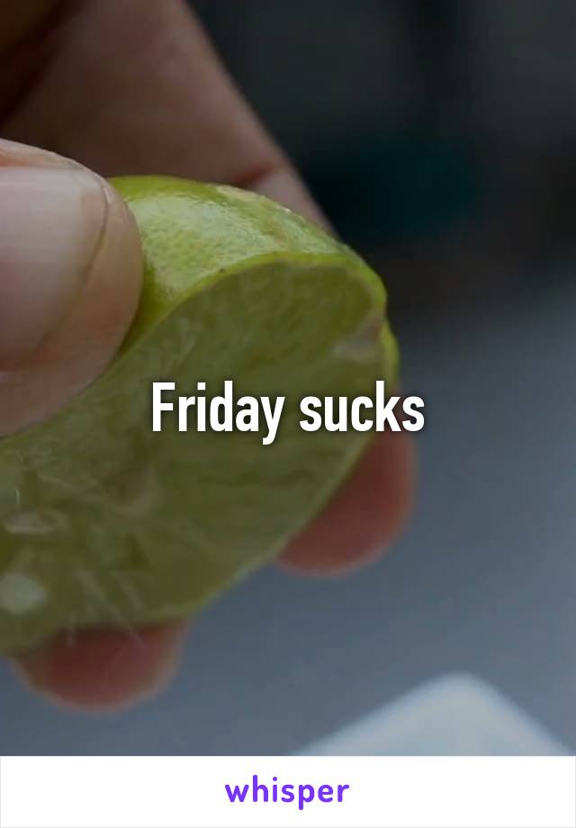 Friday sucks
