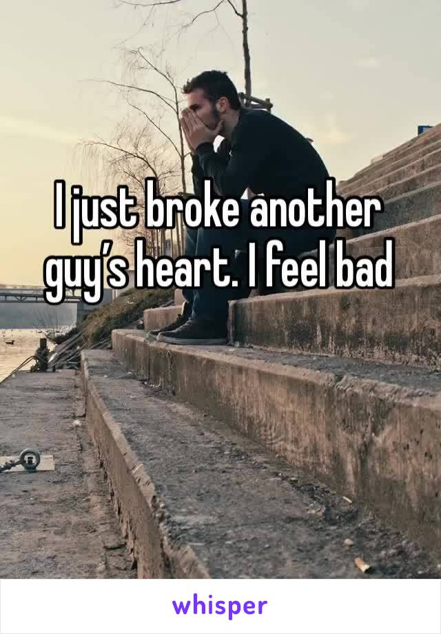 I just broke another guy’s heart. I feel bad 