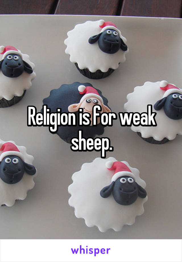 Religion is for weak sheep.