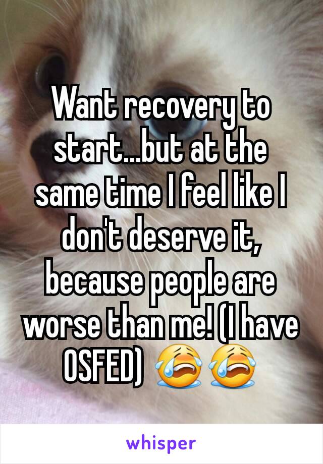 Want recovery to start...but at the same time I feel like I don't deserve it, because people are worse than me! (I have OSFED) 😭😭