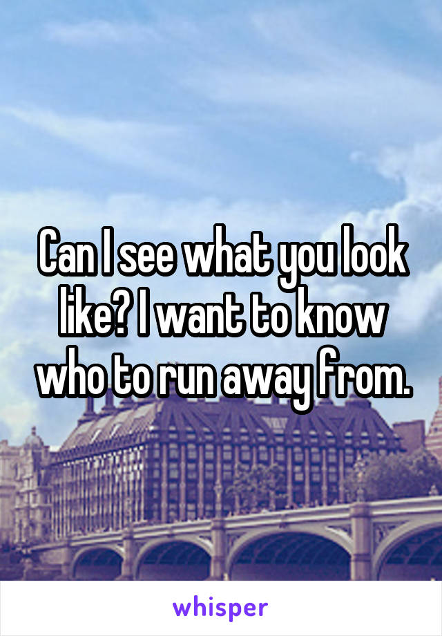 Can I see what you look like? I want to know who to run away from.
