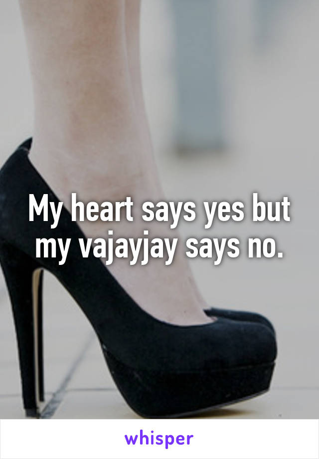 My heart says yes but my vajayjay says no.