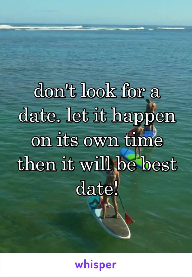 don't look for a date. let it happen on its own time then it will be best date!