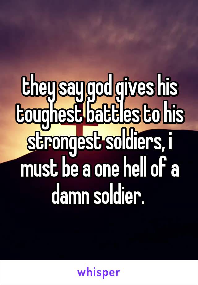 they say god gives his toughest battles to his strongest soldiers, i must be a one hell of a damn soldier. 