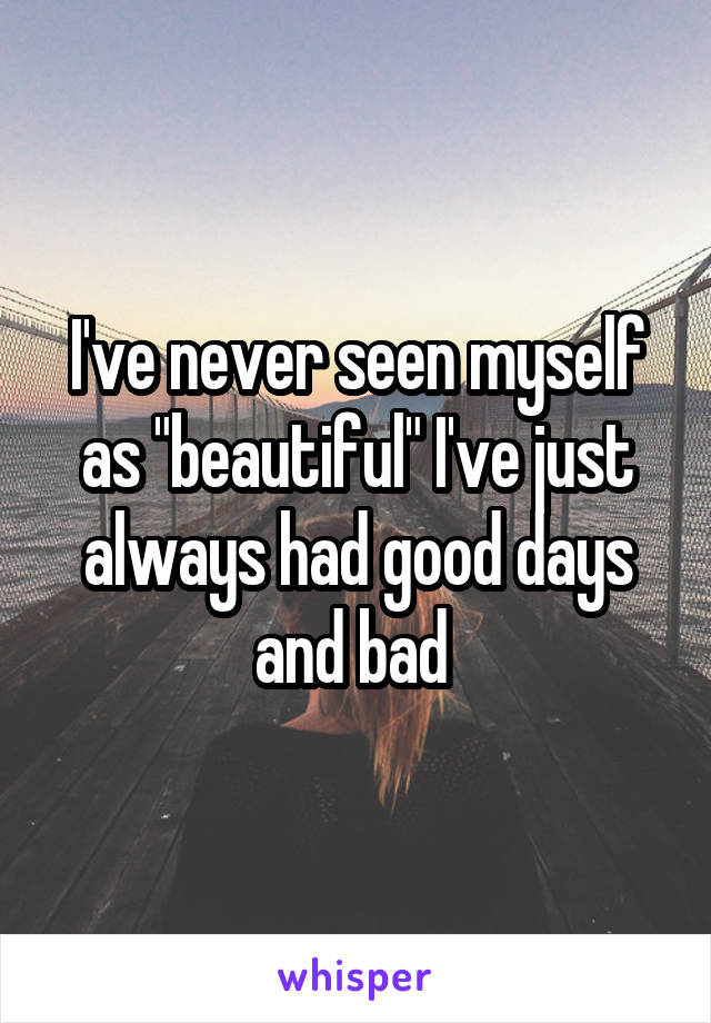 I've never seen myself as "beautiful" I've just always had good days and bad 