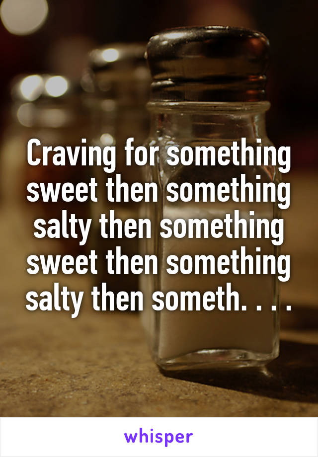 Craving for something sweet then something salty then something sweet then something salty then someth. . . .