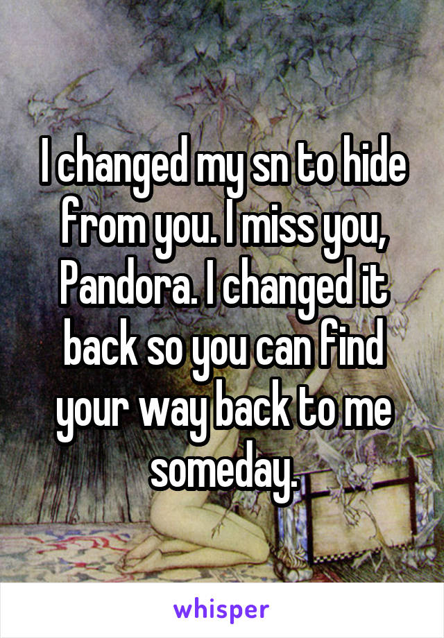 I changed my sn to hide from you. I miss you, Pandora. I changed it back so you can find your way back to me someday.