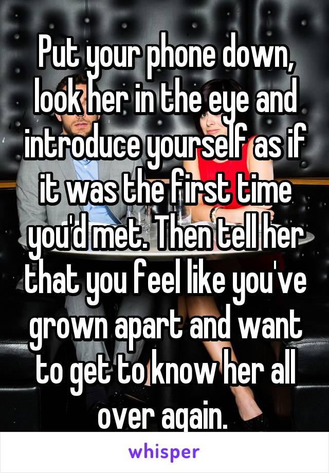 Put your phone down, look her in the eye and introduce yourself as if it was the first time you'd met. Then tell her that you feel like you've grown apart and want to get to know her all over again. 