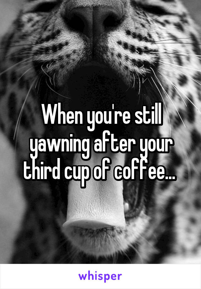 When you're still yawning after your third cup of coffee... 