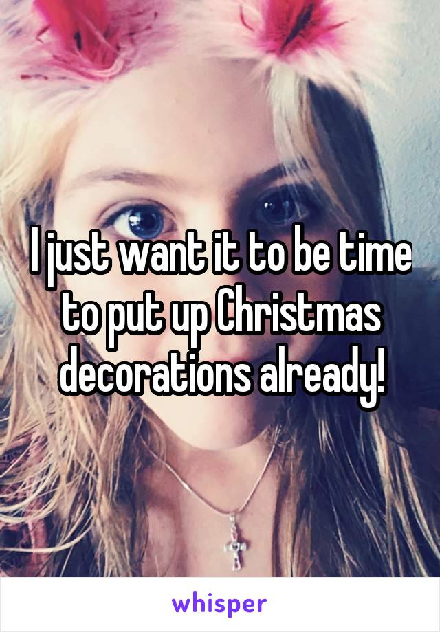 I just want it to be time to put up Christmas decorations already!