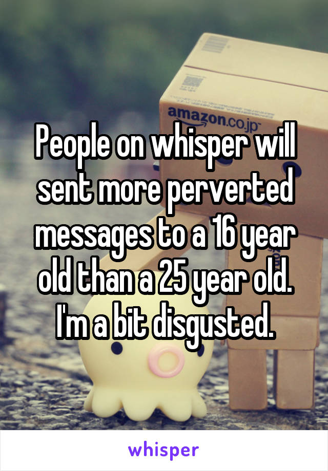 People on whisper will sent more perverted messages to a 16 year old than a 25 year old. I'm a bit disgusted.