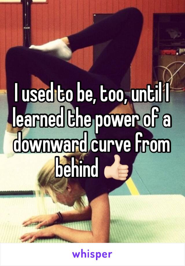 I used to be, too, until I learned the power of a downward curve from behind 👍🏻