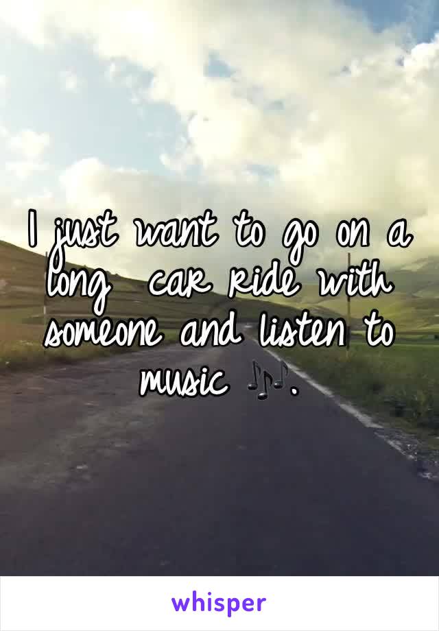 I just want to go on a long  car ride with someone and listen to music 🎶. 