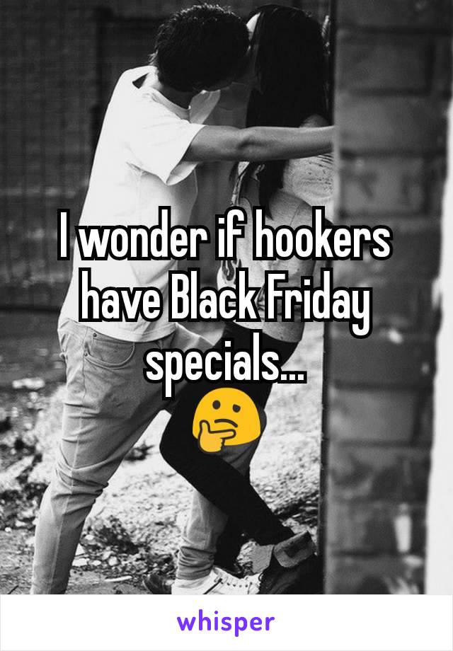 I wonder if hookers have Black Friday specials...
ðŸ¤”