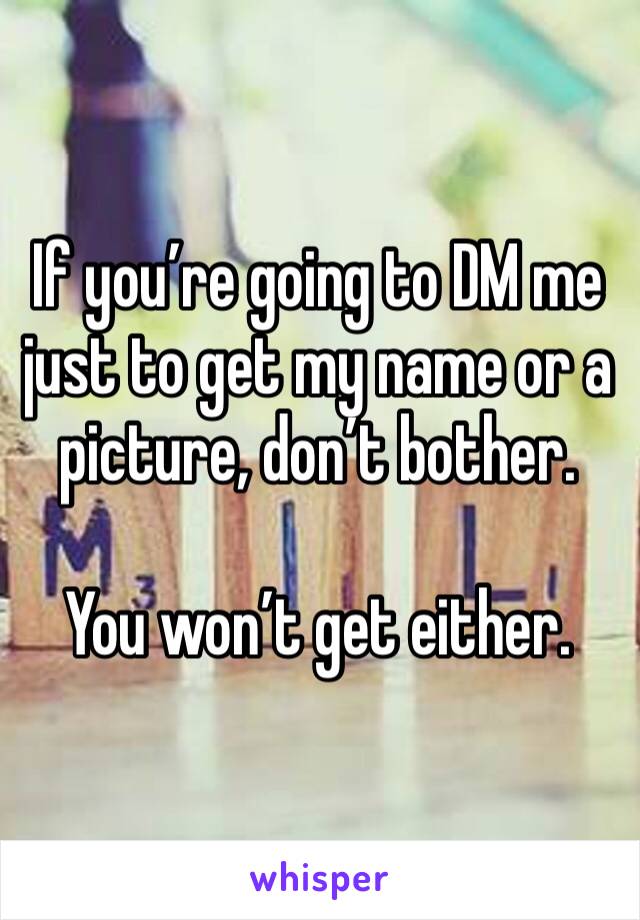 If you’re going to DM me just to get my name or a picture, don’t bother.

You won’t get either.