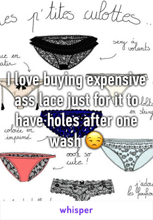 I love buying expensive ass lace just for it to have holes after one wash 😒