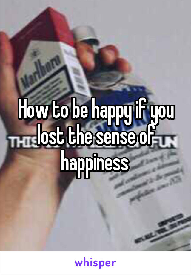 How to be happy if you lost the sense of happiness 