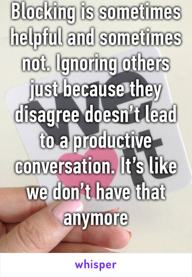 Blocking is sometimes helpful and sometimes not. Ignoring others just because they disagree doesn’t lead to a productive conversation. It’s like we don’t have that anymore