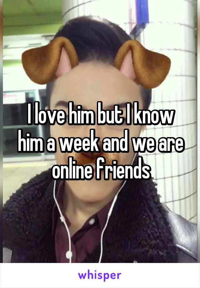 I love him but I know him a week and we are online friends