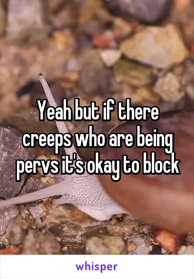 Yeah but if there creeps who are being pervs it's okay to block
