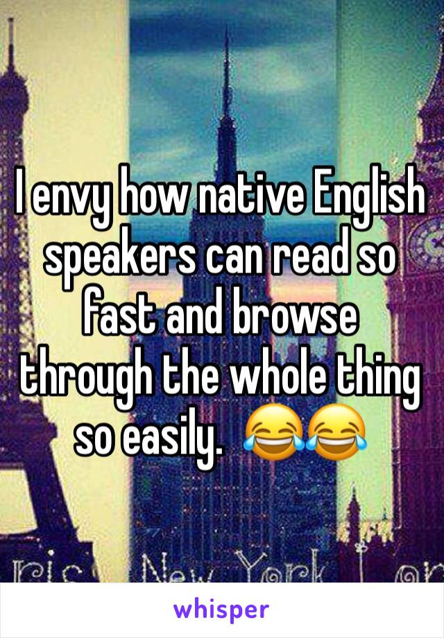 I envy how native English speakers can read so fast and browse through the whole thing so easily.  😂😂