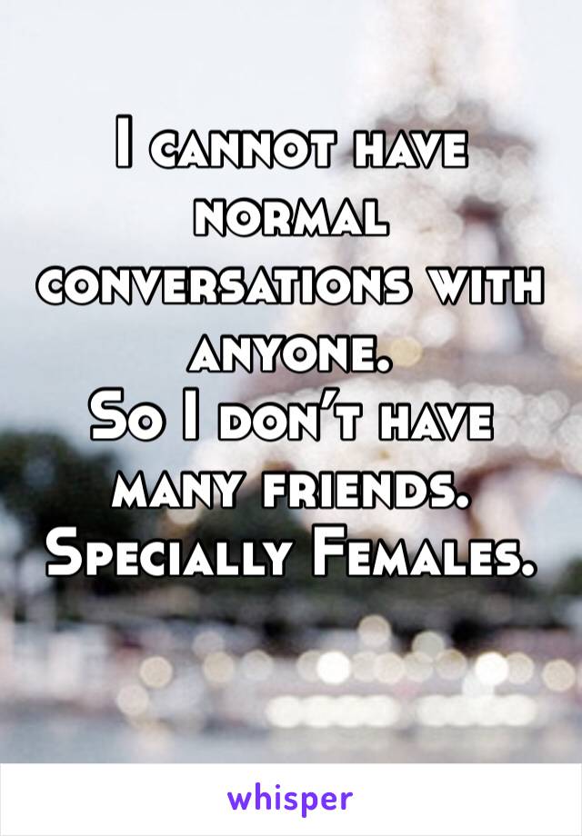 I cannot have normal conversations with anyone.
So I don’t have many friends.
Specially Females.