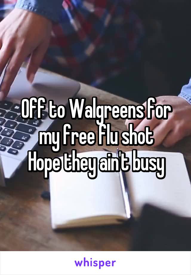 Off to Walgreens for my free flu shot
Hope they ain't busy