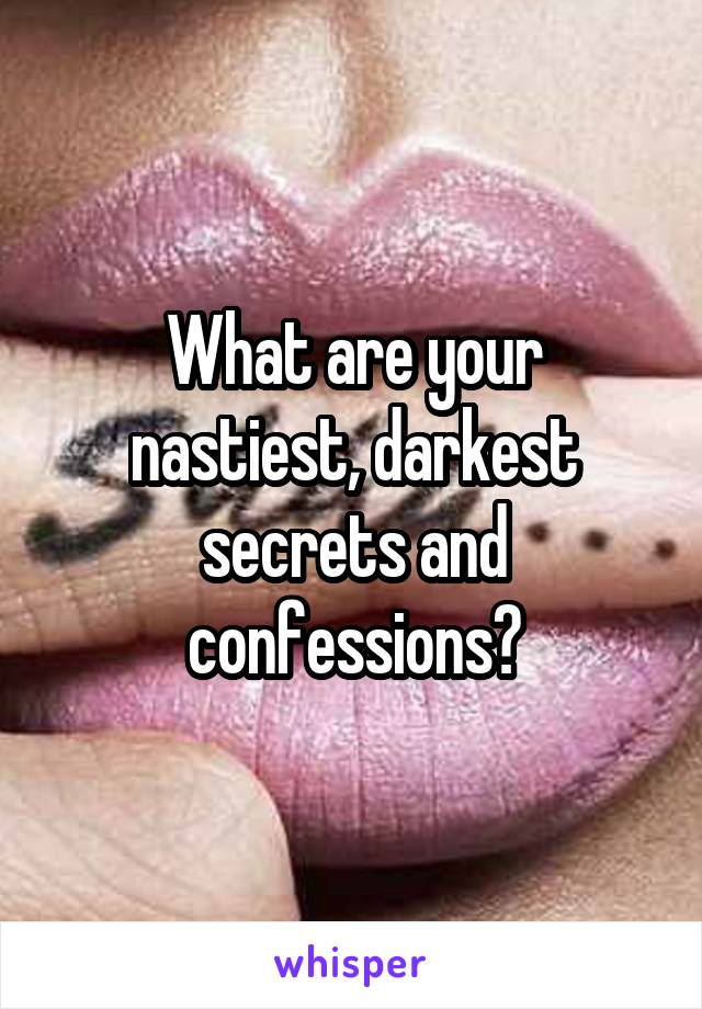 What are your nastiest, darkest secrets and confessions?