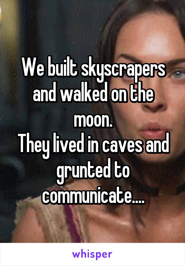 We built skyscrapers and walked on the moon.
They lived in caves and grunted to communicate....