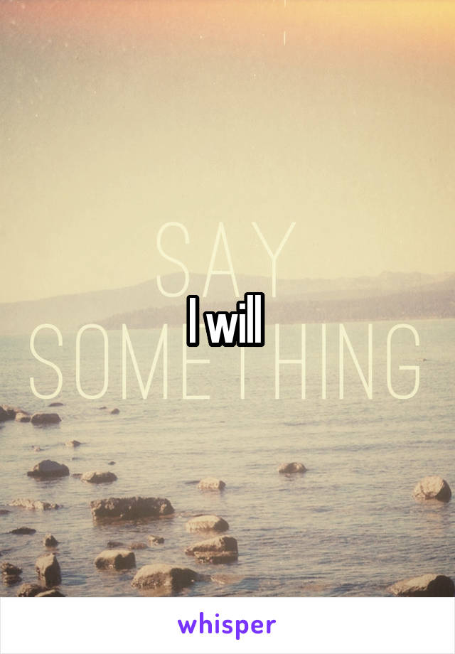 I will 