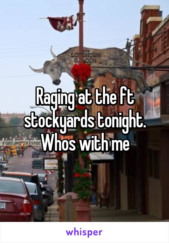 Raging at the ft stockyards tonight. Whos with me