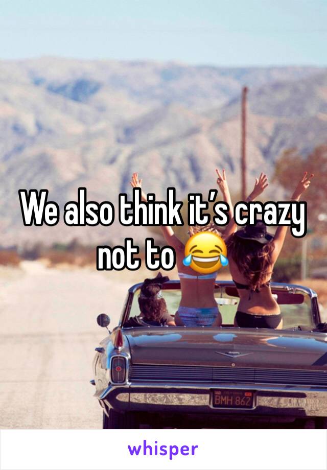 We also think it’s crazy not to 😂