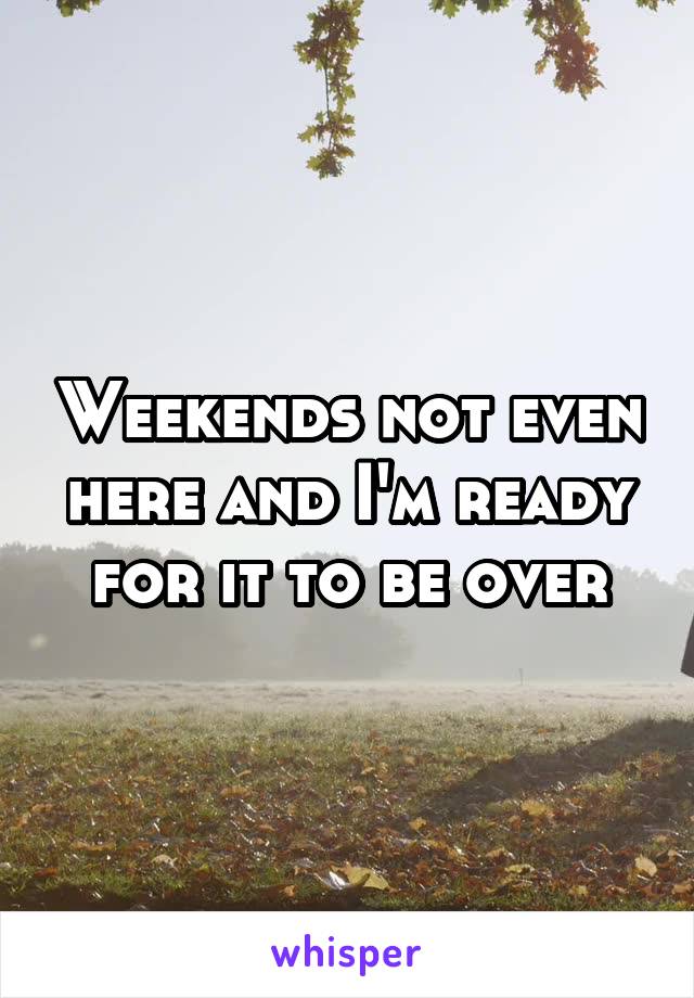 Weekends not even here and I'm ready for it to be over