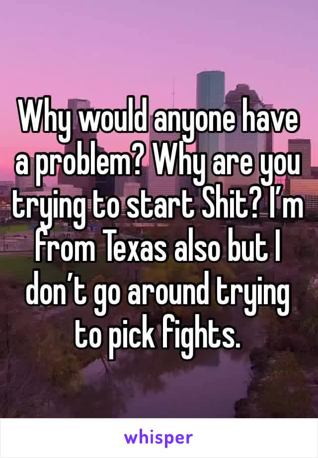 Why would anyone have a problem? Why are you trying to start Shit? I’m from Texas also but I don’t go around trying to pick fights. 