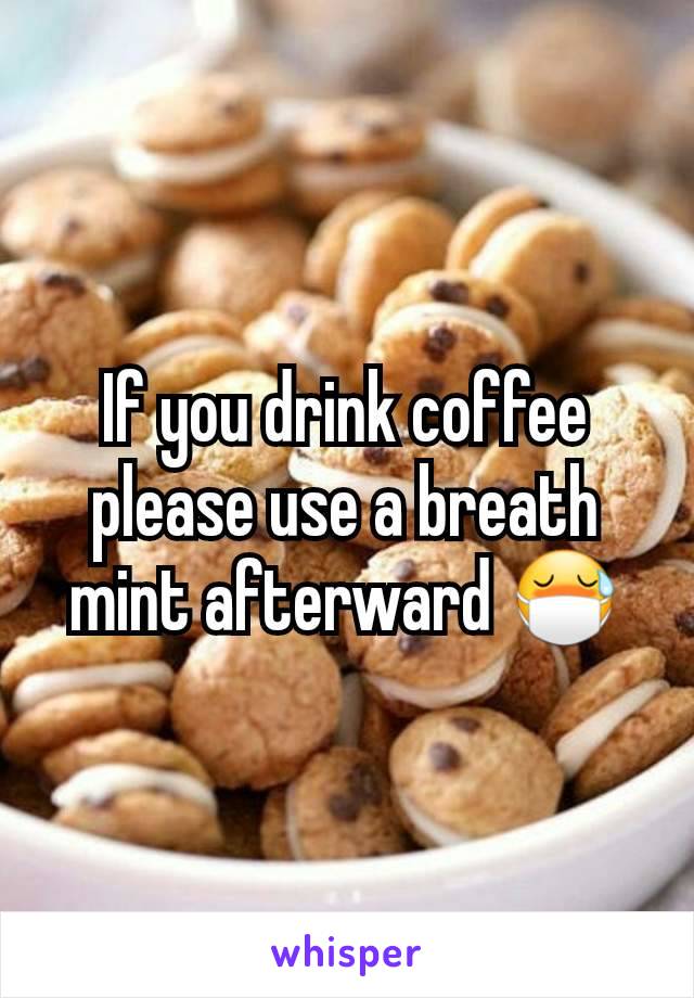 If you drink coffee please use a breath mint afterward 😷