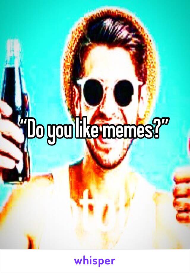 “Do you like memes?”