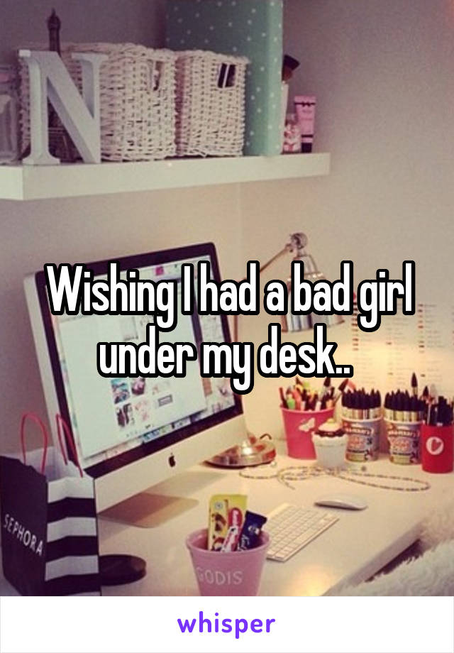 Wishing I had a bad girl under my desk.. 