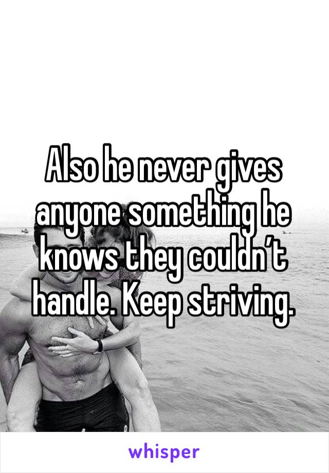 Also he never gives anyone something he knows they couldn’t handle. Keep striving.