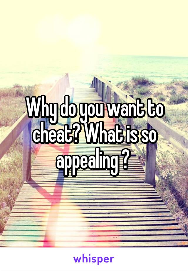 Why do you want to cheat? What is so appealing ? 