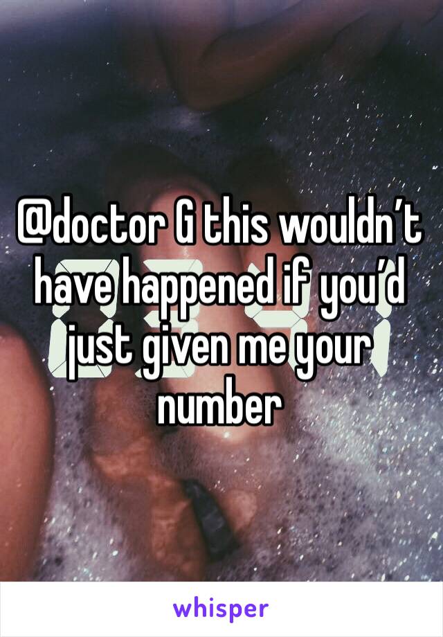 @doctor G this wouldn’t have happened if you’d just given me your number 