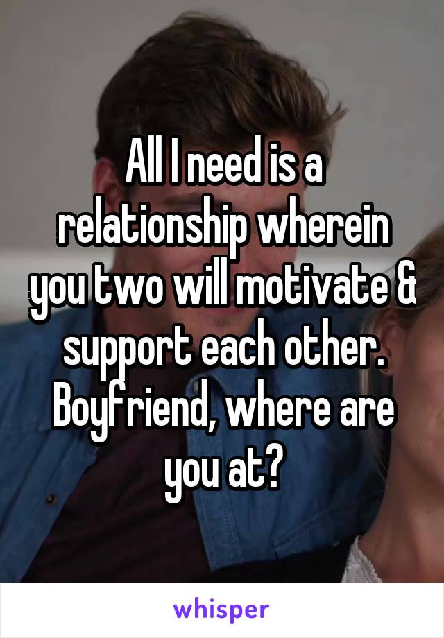 All I need is a relationship wherein you two will motivate & support each other. Boyfriend, where are you at?