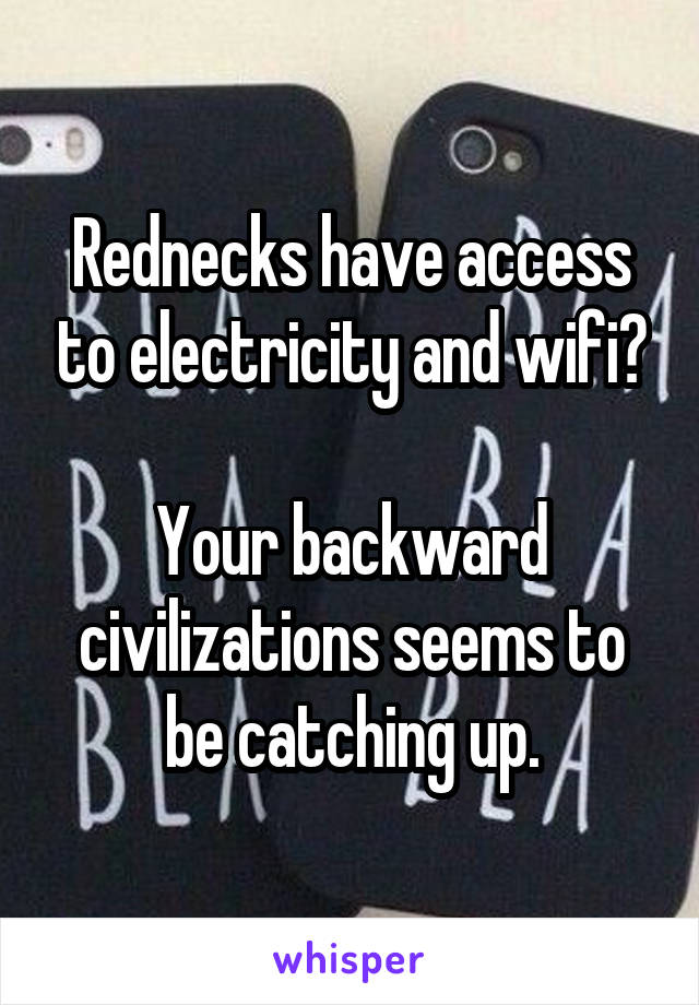 Rednecks have access to electricity and wifi?

Your backward civilizations seems to be catching up.