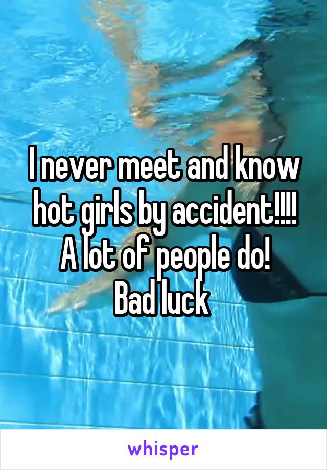 I never meet and know hot girls by accident!!!!
A lot of people do!
Bad luck 