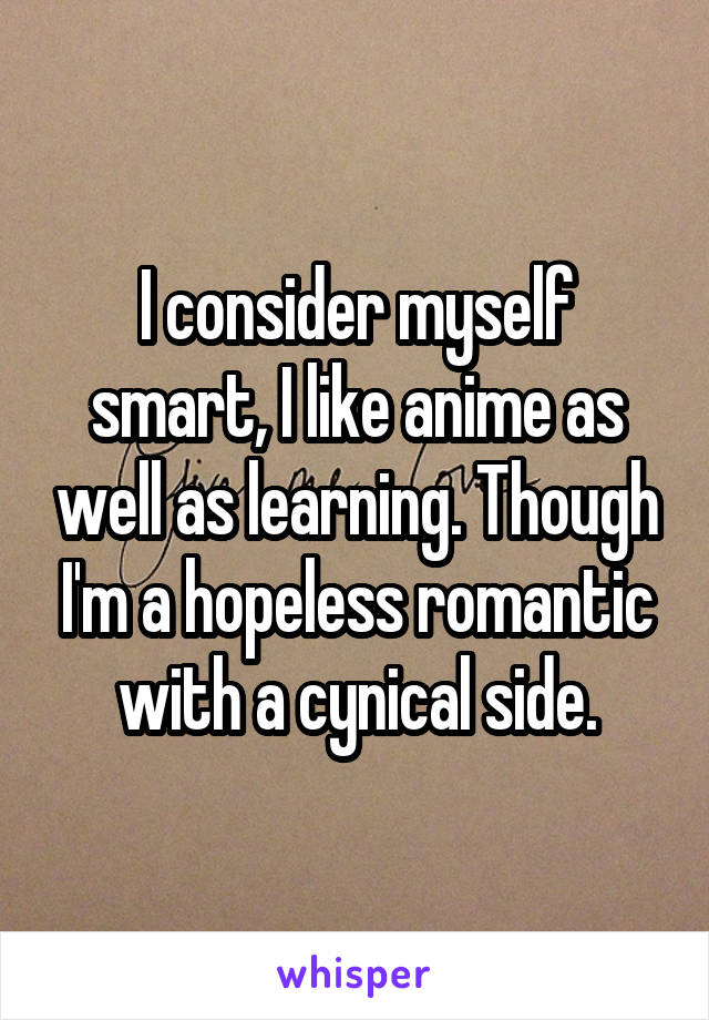 I consider myself smart, I like anime as well as learning. Though I'm a hopeless romantic with a cynical side.