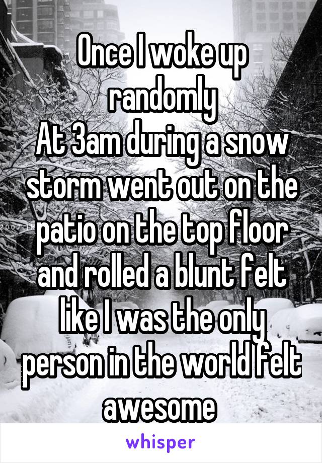 Once I woke up randomly
At 3am during a snow storm went out on the patio on the top floor and rolled a blunt felt like I was the only person in the world felt awesome 